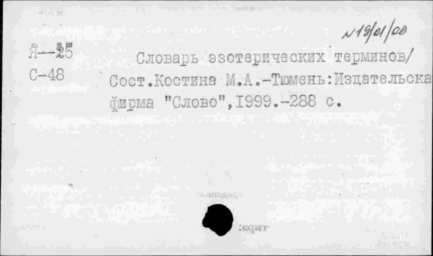 ﻿. —К
С-48
Словарь эзотерических терминов/
С о с т.Кос тина М.А.-Тюмень:Издательска фирма "Слово”, 1999.-288 с.